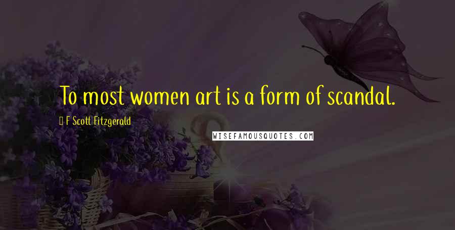 F Scott Fitzgerald Quotes: To most women art is a form of scandal.