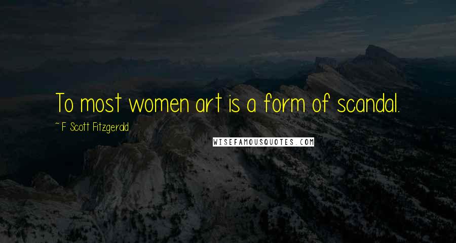 F Scott Fitzgerald Quotes: To most women art is a form of scandal.