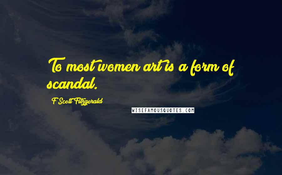 F Scott Fitzgerald Quotes: To most women art is a form of scandal.