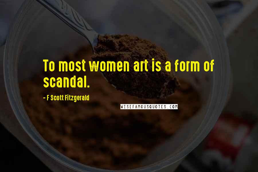 F Scott Fitzgerald Quotes: To most women art is a form of scandal.