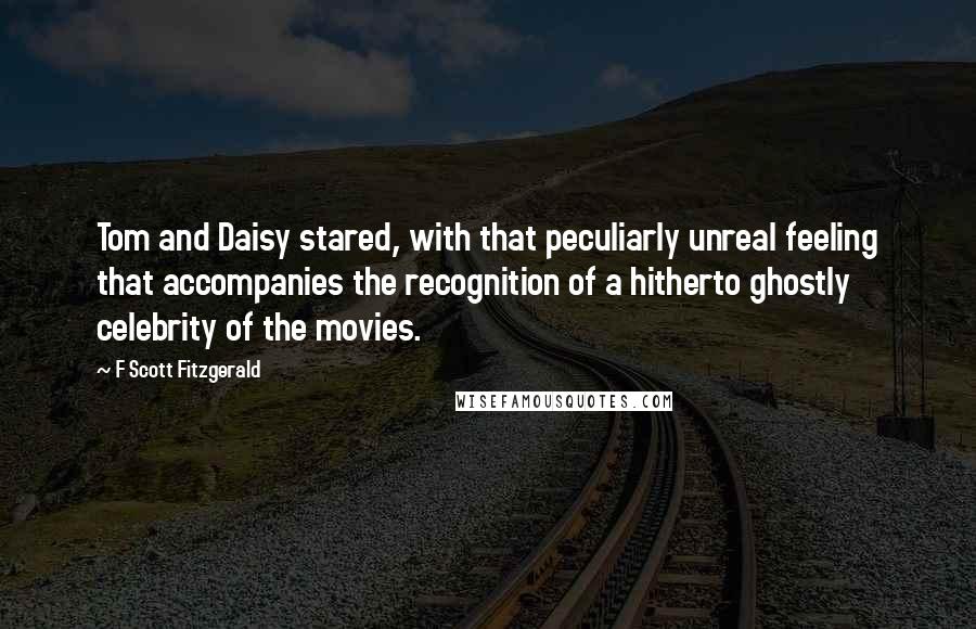 F Scott Fitzgerald Quotes: Tom and Daisy stared, with that peculiarly unreal feeling that accompanies the recognition of a hitherto ghostly celebrity of the movies.