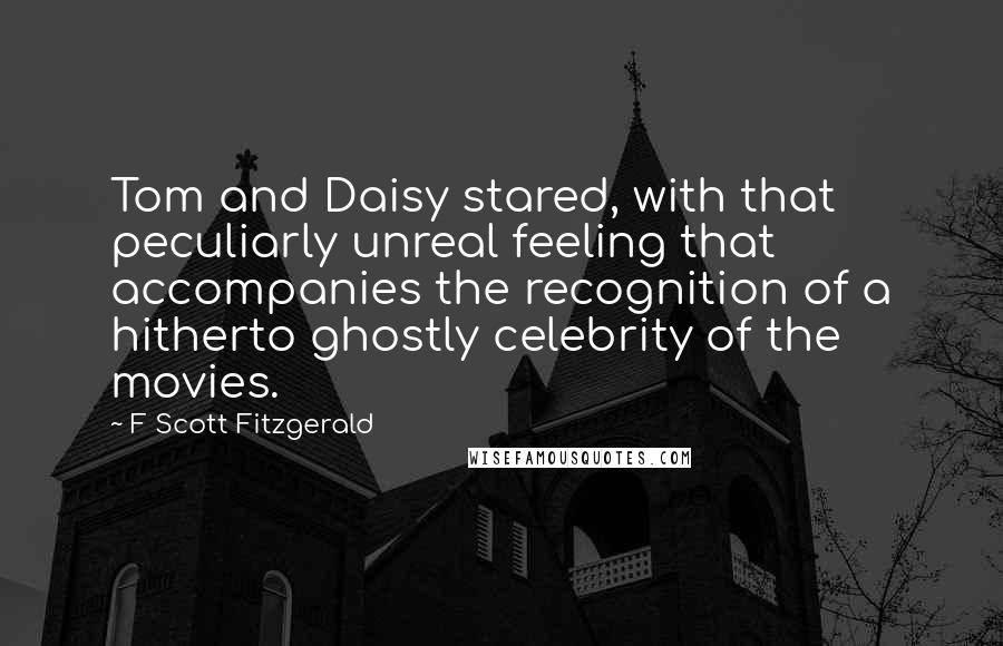 F Scott Fitzgerald Quotes: Tom and Daisy stared, with that peculiarly unreal feeling that accompanies the recognition of a hitherto ghostly celebrity of the movies.