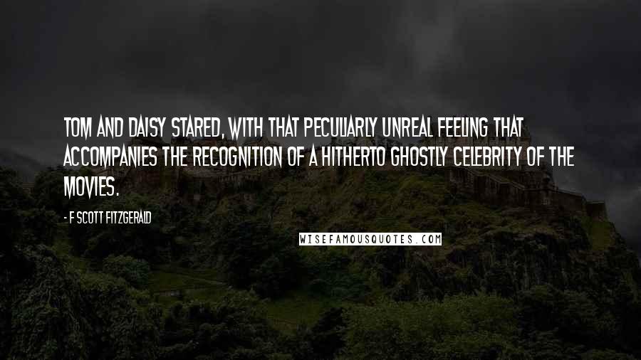 F Scott Fitzgerald Quotes: Tom and Daisy stared, with that peculiarly unreal feeling that accompanies the recognition of a hitherto ghostly celebrity of the movies.