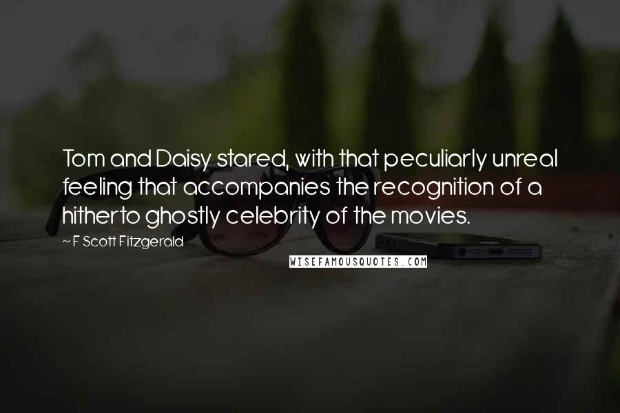 F Scott Fitzgerald Quotes: Tom and Daisy stared, with that peculiarly unreal feeling that accompanies the recognition of a hitherto ghostly celebrity of the movies.