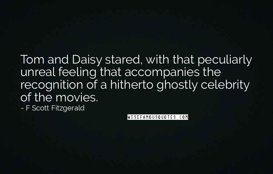 F Scott Fitzgerald Quotes: Tom and Daisy stared, with that peculiarly unreal feeling that accompanies the recognition of a hitherto ghostly celebrity of the movies.