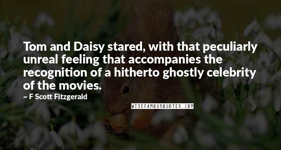 F Scott Fitzgerald Quotes: Tom and Daisy stared, with that peculiarly unreal feeling that accompanies the recognition of a hitherto ghostly celebrity of the movies.