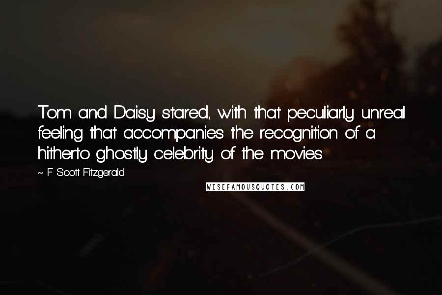 F Scott Fitzgerald Quotes: Tom and Daisy stared, with that peculiarly unreal feeling that accompanies the recognition of a hitherto ghostly celebrity of the movies.