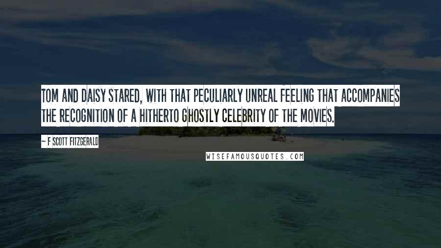 F Scott Fitzgerald Quotes: Tom and Daisy stared, with that peculiarly unreal feeling that accompanies the recognition of a hitherto ghostly celebrity of the movies.