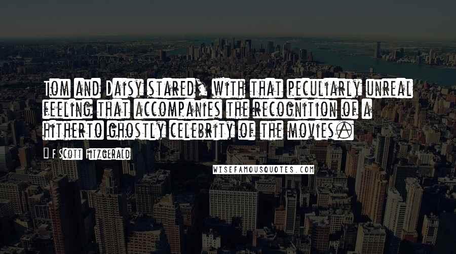 F Scott Fitzgerald Quotes: Tom and Daisy stared, with that peculiarly unreal feeling that accompanies the recognition of a hitherto ghostly celebrity of the movies.