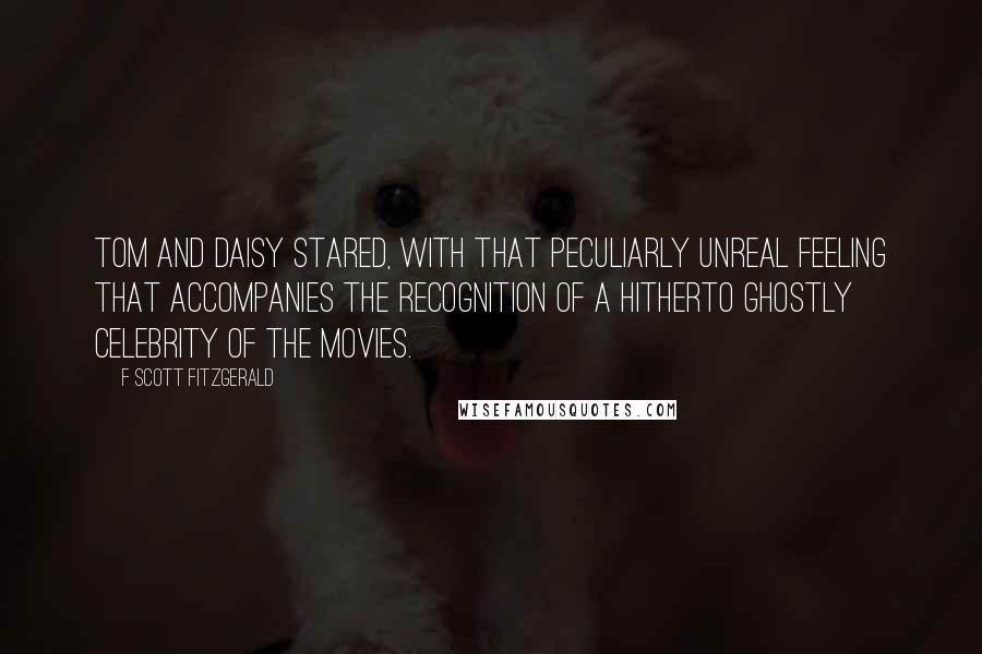 F Scott Fitzgerald Quotes: Tom and Daisy stared, with that peculiarly unreal feeling that accompanies the recognition of a hitherto ghostly celebrity of the movies.