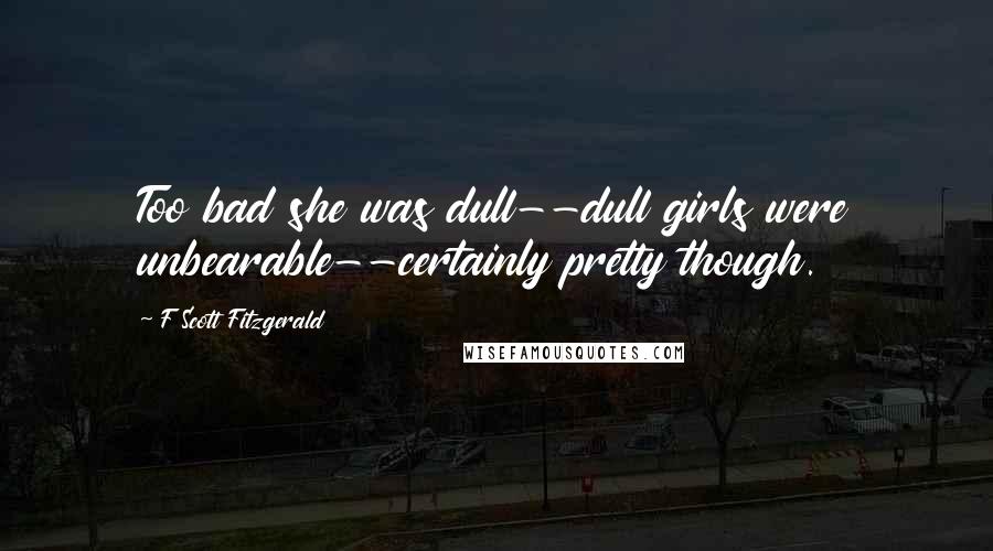 F Scott Fitzgerald Quotes: Too bad she was dull--dull girls were unbearable--certainly pretty though.