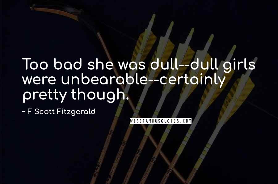 F Scott Fitzgerald Quotes: Too bad she was dull--dull girls were unbearable--certainly pretty though.