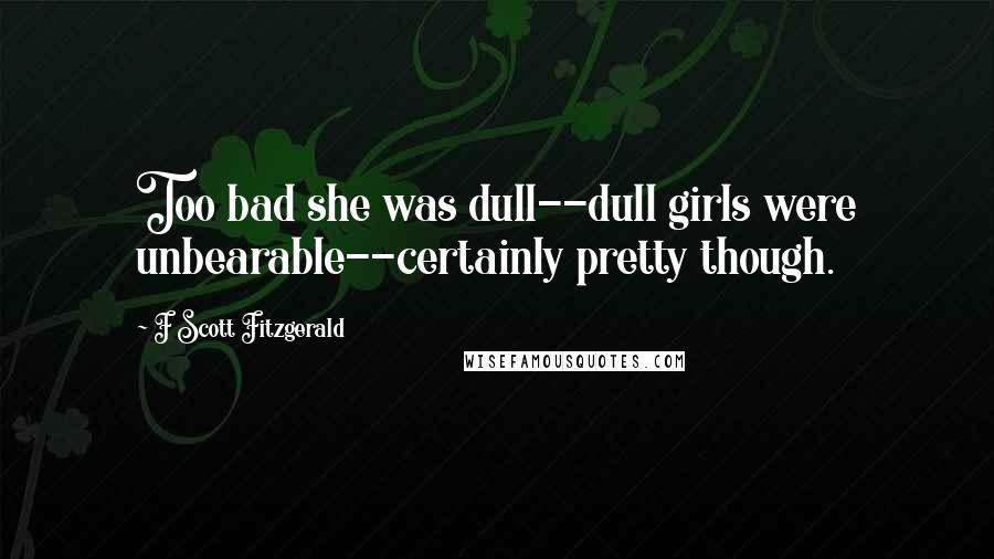 F Scott Fitzgerald Quotes: Too bad she was dull--dull girls were unbearable--certainly pretty though.