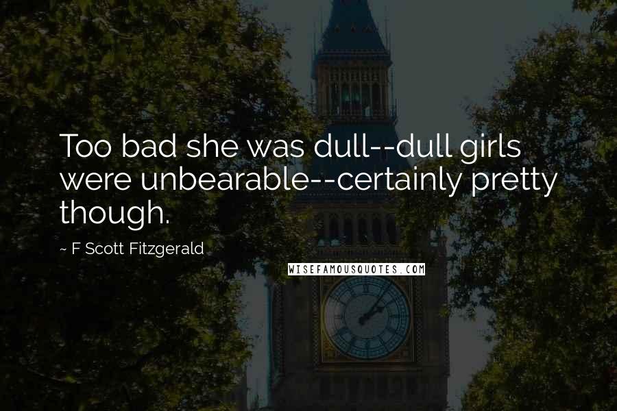 F Scott Fitzgerald Quotes: Too bad she was dull--dull girls were unbearable--certainly pretty though.