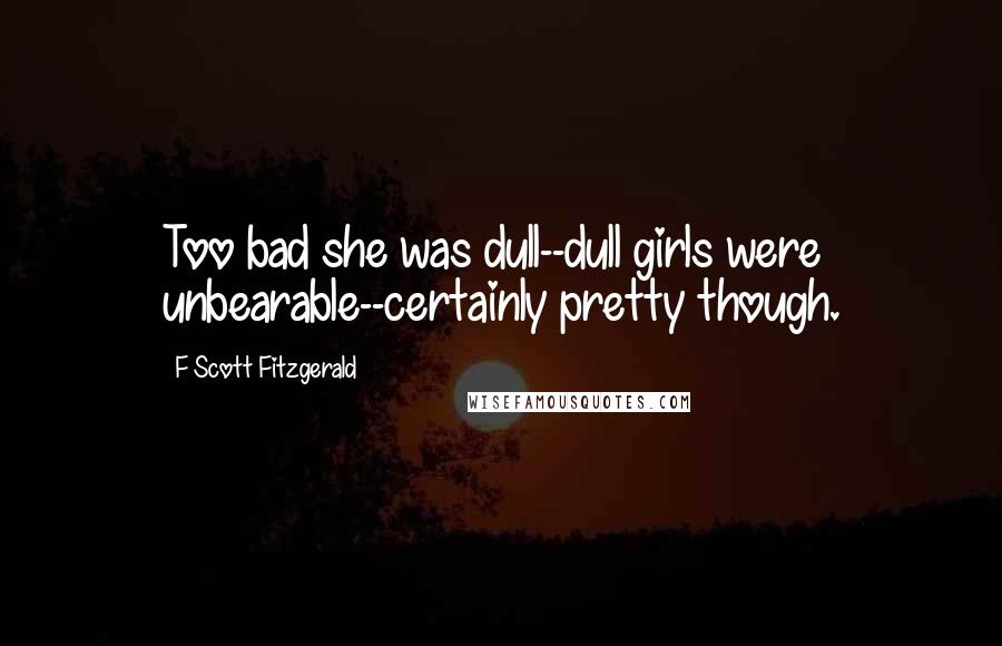F Scott Fitzgerald Quotes: Too bad she was dull--dull girls were unbearable--certainly pretty though.