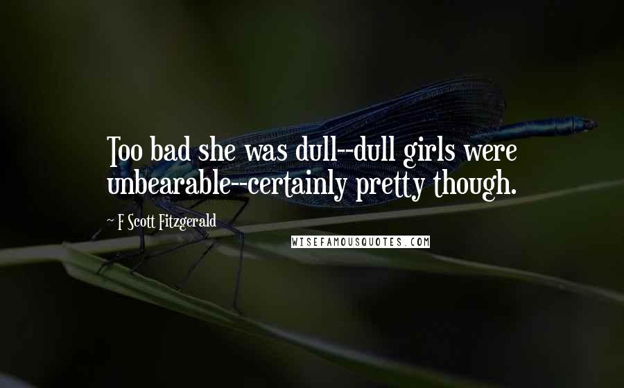 F Scott Fitzgerald Quotes: Too bad she was dull--dull girls were unbearable--certainly pretty though.