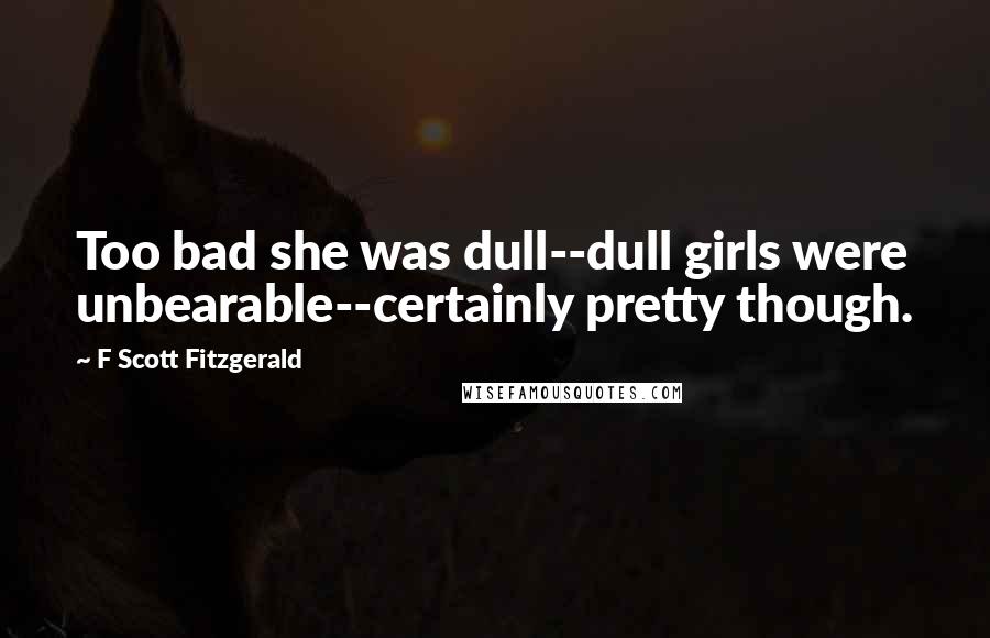 F Scott Fitzgerald Quotes: Too bad she was dull--dull girls were unbearable--certainly pretty though.