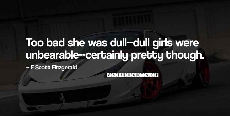 F Scott Fitzgerald Quotes: Too bad she was dull--dull girls were unbearable--certainly pretty though.