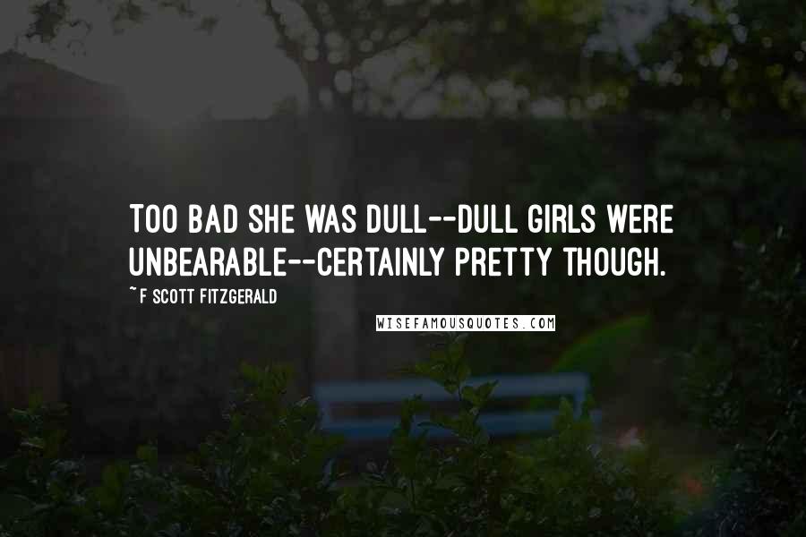 F Scott Fitzgerald Quotes: Too bad she was dull--dull girls were unbearable--certainly pretty though.