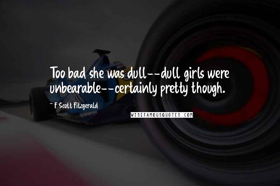 F Scott Fitzgerald Quotes: Too bad she was dull--dull girls were unbearable--certainly pretty though.