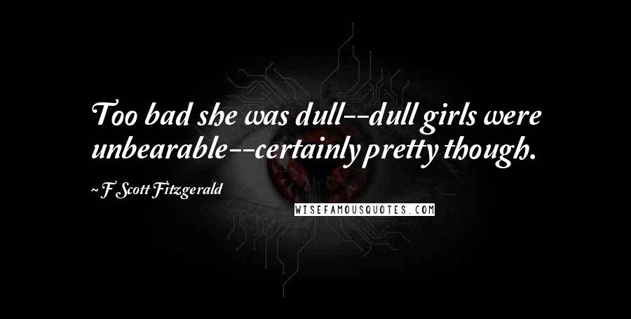 F Scott Fitzgerald Quotes: Too bad she was dull--dull girls were unbearable--certainly pretty though.