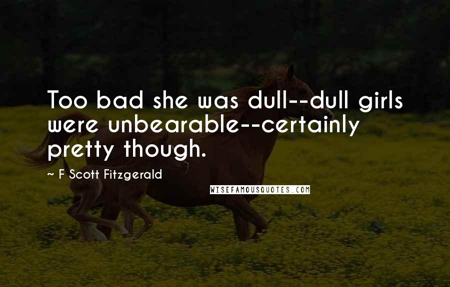 F Scott Fitzgerald Quotes: Too bad she was dull--dull girls were unbearable--certainly pretty though.