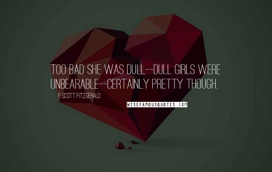 F Scott Fitzgerald Quotes: Too bad she was dull--dull girls were unbearable--certainly pretty though.