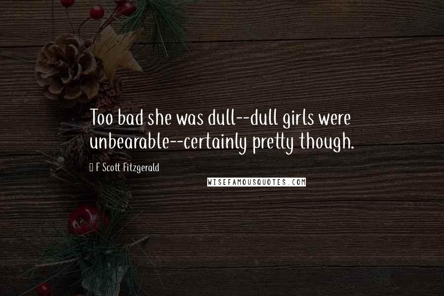 F Scott Fitzgerald Quotes: Too bad she was dull--dull girls were unbearable--certainly pretty though.