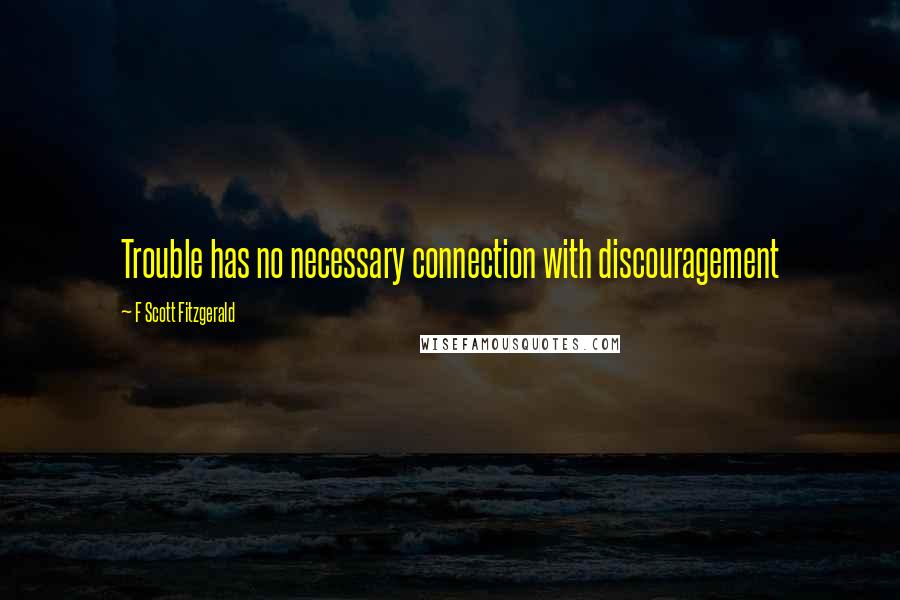 F Scott Fitzgerald Quotes: Trouble has no necessary connection with discouragement