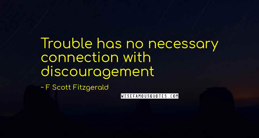 F Scott Fitzgerald Quotes: Trouble has no necessary connection with discouragement