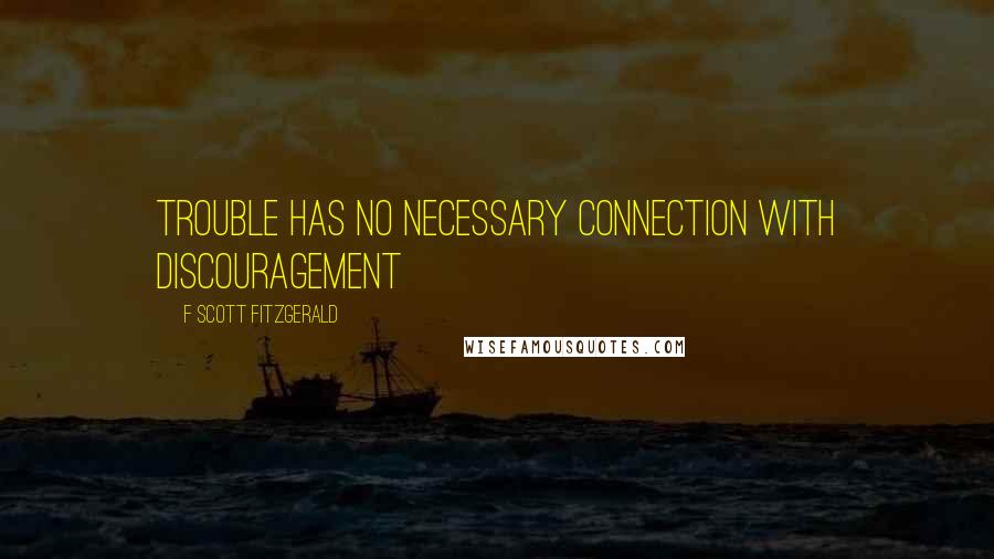 F Scott Fitzgerald Quotes: Trouble has no necessary connection with discouragement