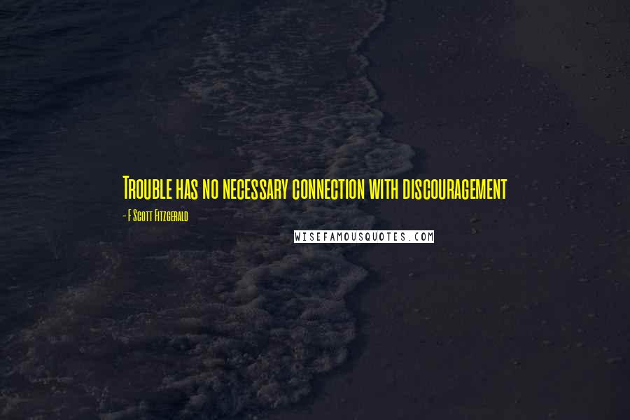 F Scott Fitzgerald Quotes: Trouble has no necessary connection with discouragement