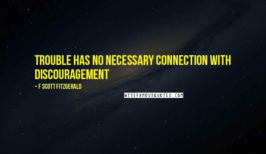 F Scott Fitzgerald Quotes: Trouble has no necessary connection with discouragement