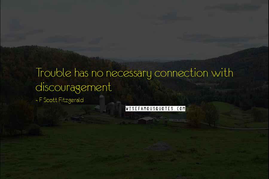 F Scott Fitzgerald Quotes: Trouble has no necessary connection with discouragement