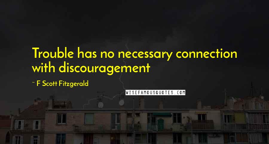 F Scott Fitzgerald Quotes: Trouble has no necessary connection with discouragement