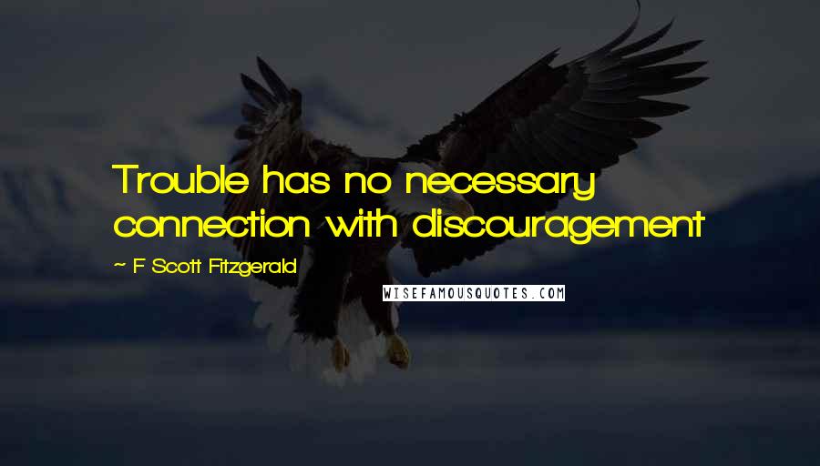 F Scott Fitzgerald Quotes: Trouble has no necessary connection with discouragement