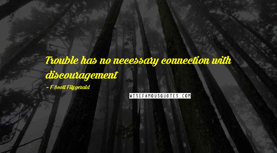 F Scott Fitzgerald Quotes: Trouble has no necessary connection with discouragement