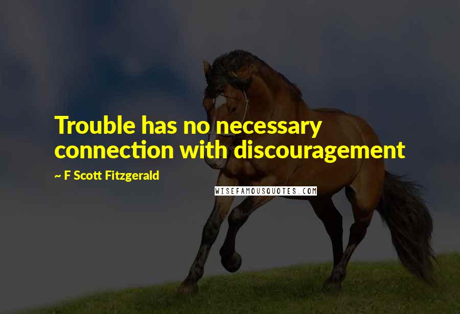 F Scott Fitzgerald Quotes: Trouble has no necessary connection with discouragement