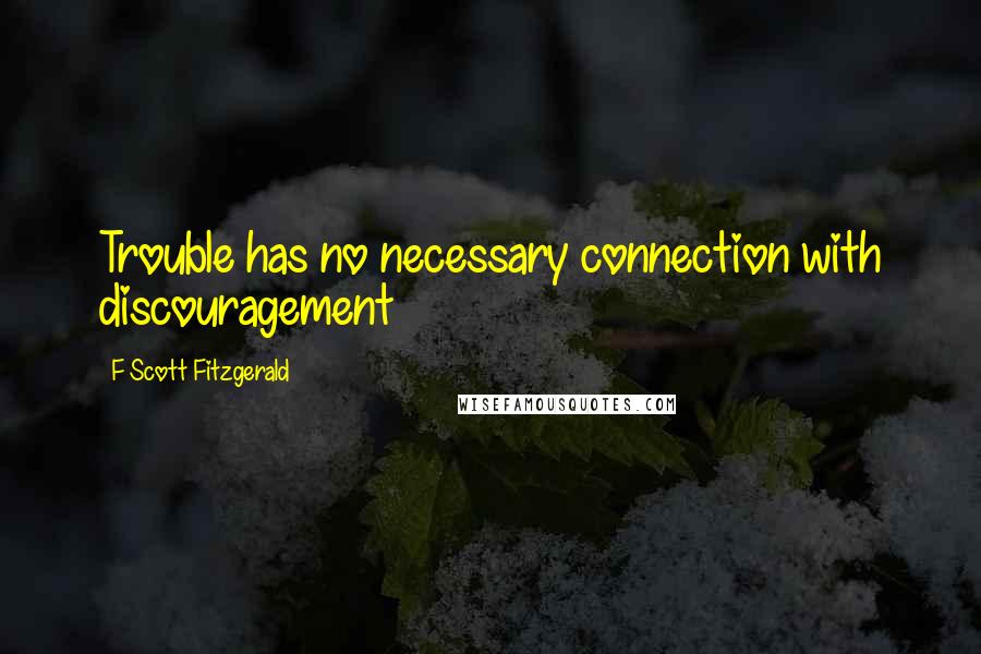 F Scott Fitzgerald Quotes: Trouble has no necessary connection with discouragement