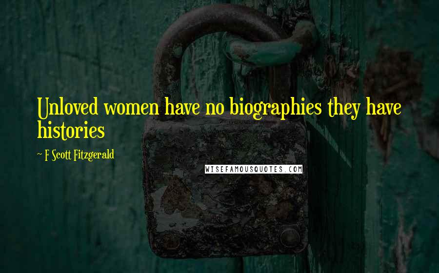 F Scott Fitzgerald Quotes: Unloved women have no biographies they have histories
