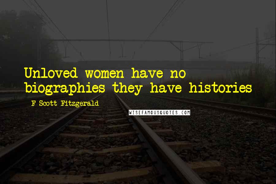 F Scott Fitzgerald Quotes: Unloved women have no biographies they have histories