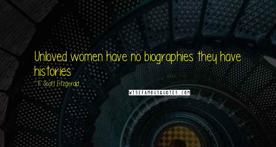 F Scott Fitzgerald Quotes: Unloved women have no biographies they have histories