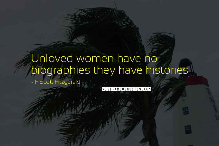 F Scott Fitzgerald Quotes: Unloved women have no biographies they have histories