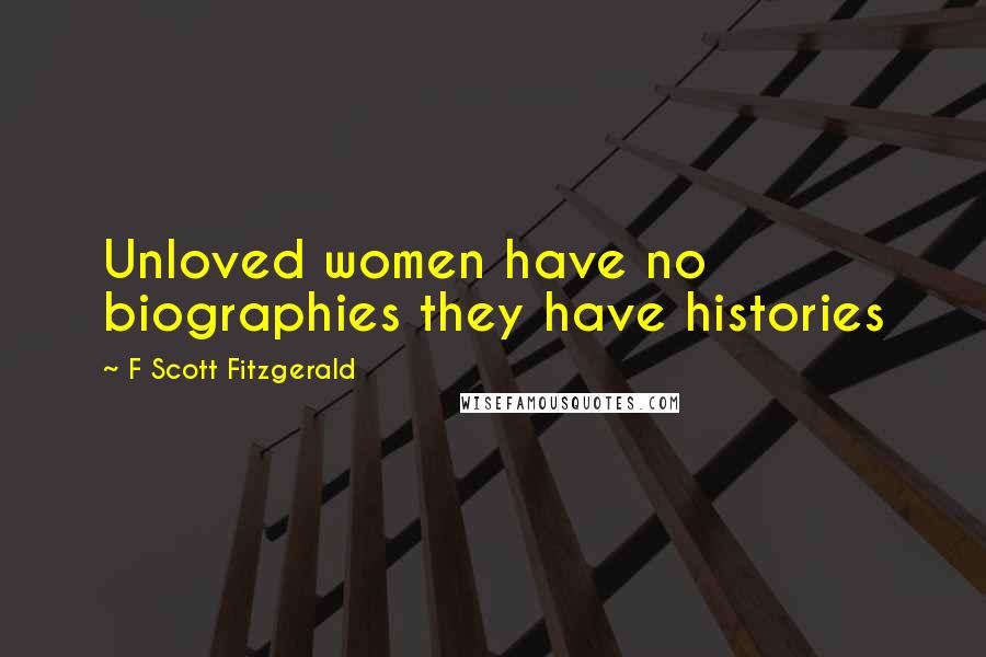 F Scott Fitzgerald Quotes: Unloved women have no biographies they have histories