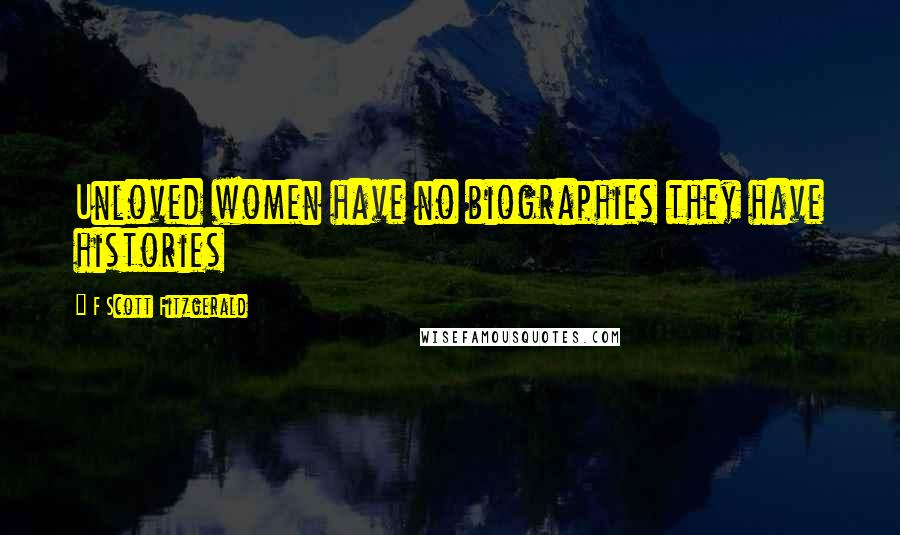 F Scott Fitzgerald Quotes: Unloved women have no biographies they have histories