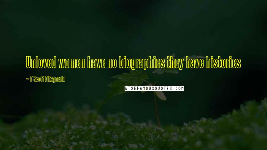 F Scott Fitzgerald Quotes: Unloved women have no biographies they have histories