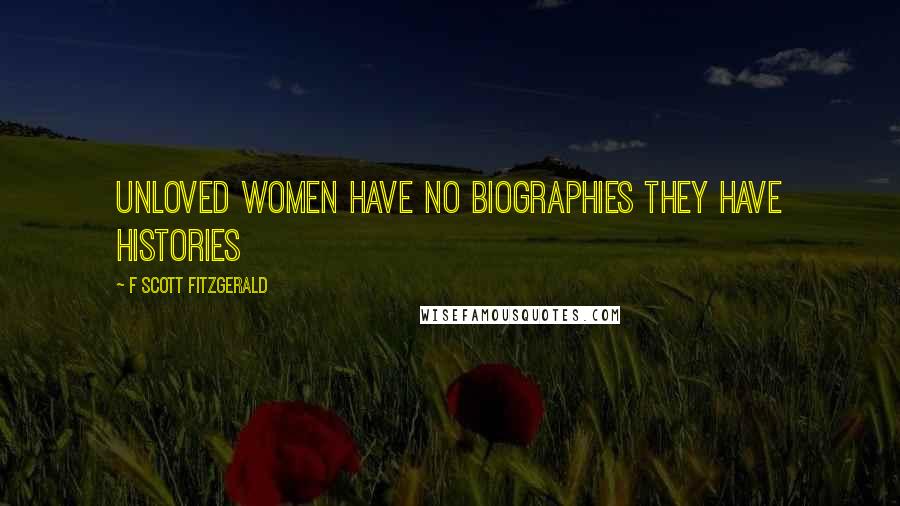 F Scott Fitzgerald Quotes: Unloved women have no biographies they have histories