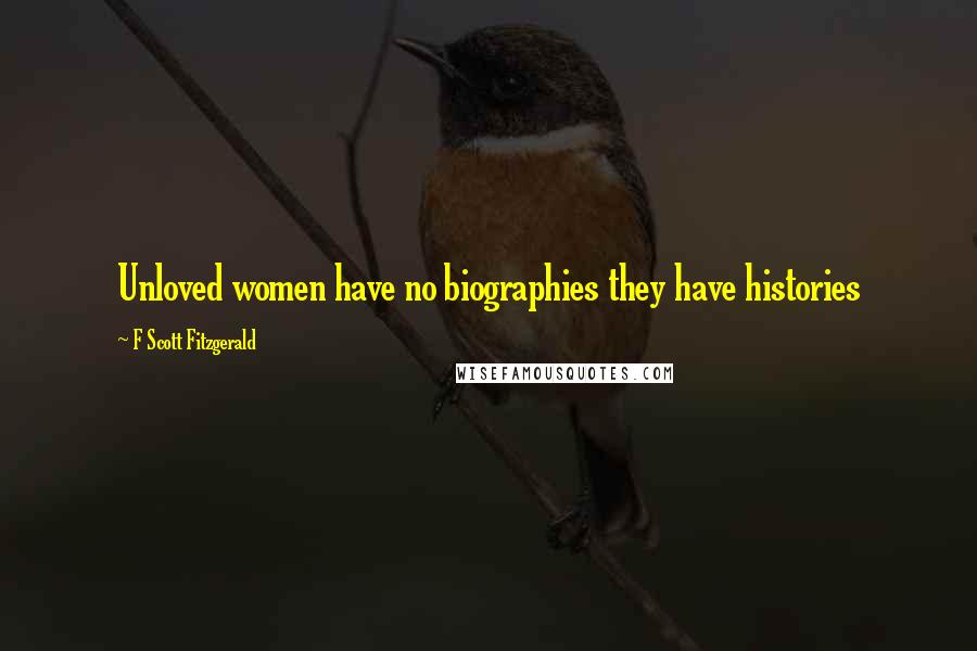 F Scott Fitzgerald Quotes: Unloved women have no biographies they have histories