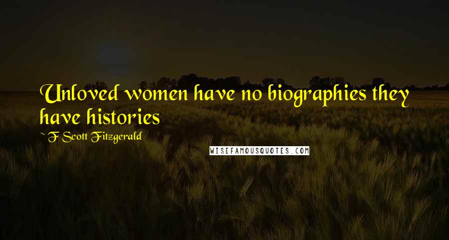 F Scott Fitzgerald Quotes: Unloved women have no biographies they have histories