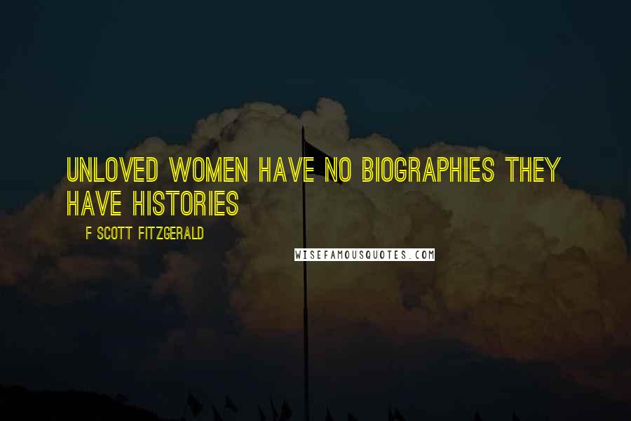 F Scott Fitzgerald Quotes: Unloved women have no biographies they have histories